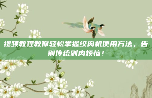 视频教程教你轻松掌握绞肉机使用方法，告别传统剁肉烦恼！