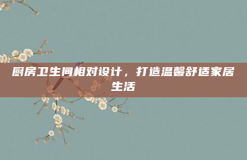 厨房卫生间相对设计，打造温馨舒适家居生活