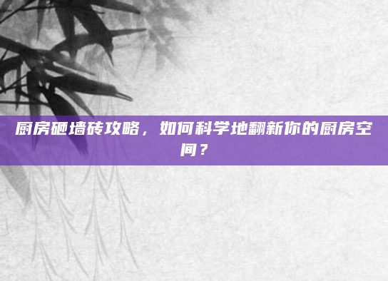 厨房砸墙砖攻略，如何科学地翻新你的厨房空间？