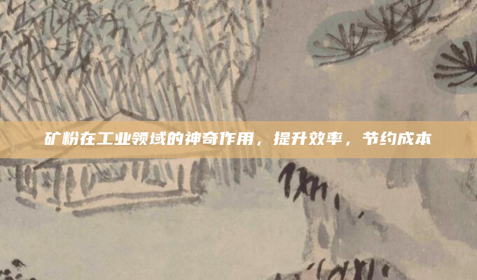 矿粉在工业领域的神奇作用，提升效率，节约成本