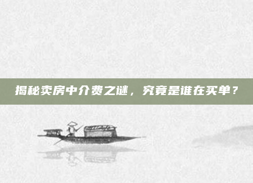 揭秘卖房中介费之谜，究竟是谁在买单？