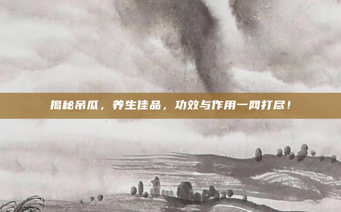 揭秘吊瓜，养生佳品，功效与作用一网打尽！