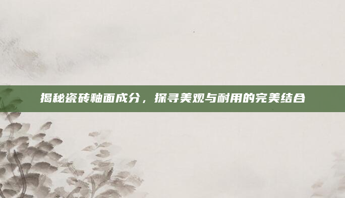 揭秘瓷砖釉面成分，探寻美观与耐用的完美结合