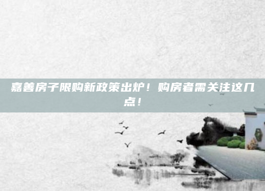 嘉善房子限购新政策出炉！购房者需关注这几点！