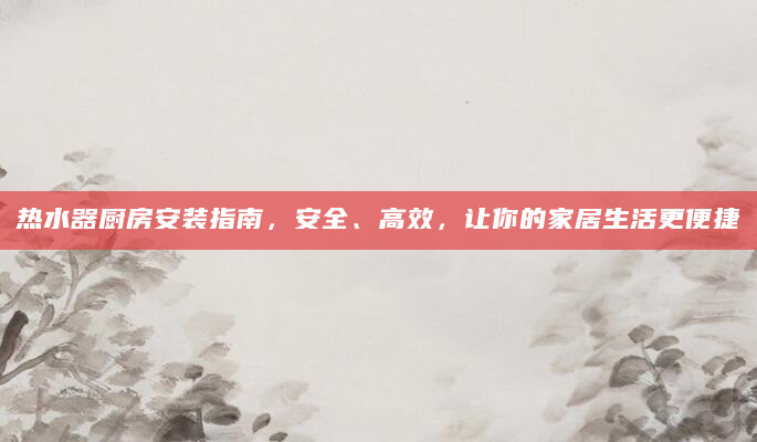 热水器厨房安装指南，安全、高效，让你的家居生活更便捷