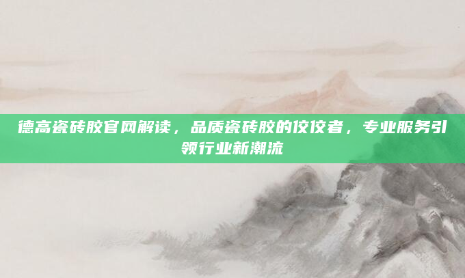 德高瓷砖胶官网解读，品质瓷砖胶的佼佼者，专业服务引领行业新潮流