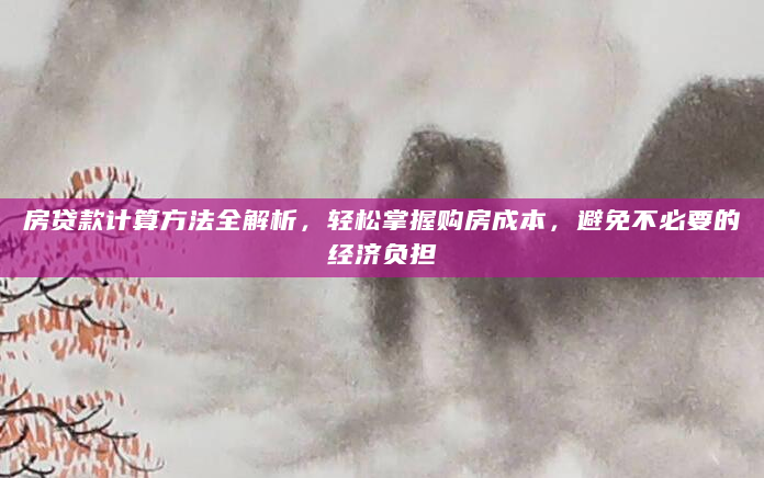 房贷款计算方法全解析，轻松掌握购房成本，避免不必要的经济负担
