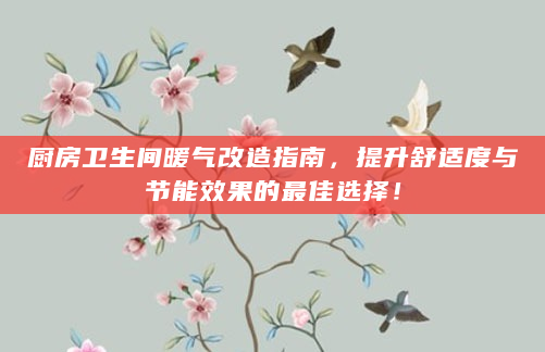 厨房卫生间暖气改造指南，提升舒适度与节能效果的最佳选择！