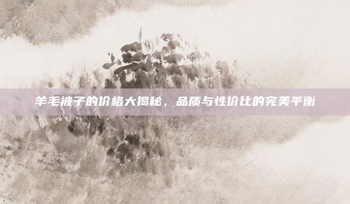 羊毛被子的价格大揭秘，品质与性价比的完美平衡