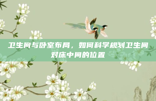 卫生间与卧室布局，如何科学规划卫生间对床中间的位置
