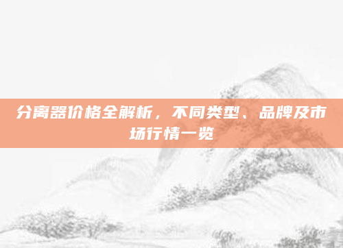 分离器价格全解析，不同类型、品牌及市场行情一览