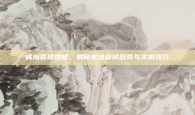 咸阳装修攻略，揭秘本地装修趋势与实用技巧