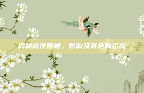 揭秘底漆价格，影响及其选购指南
