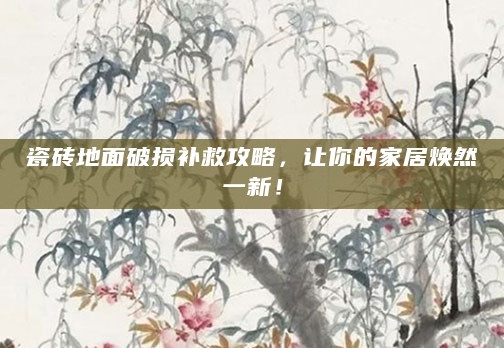 瓷砖地面破损补救攻略，让你的家居焕然一新！