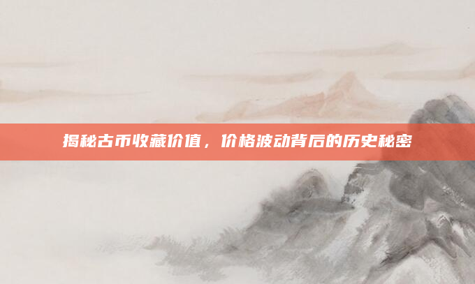 揭秘古币收藏价值，价格波动背后的历史秘密