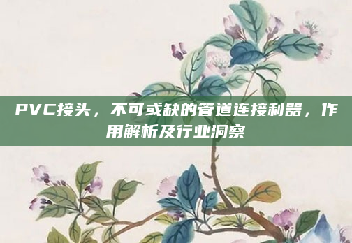 PVC接头，不可或缺的管道连接利器，作用解析及行业洞察