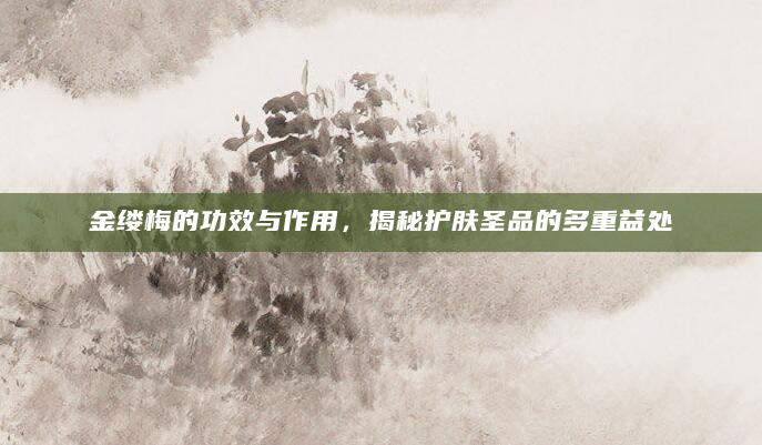 金缕梅的功效与作用，揭秘护肤圣品的多重益处