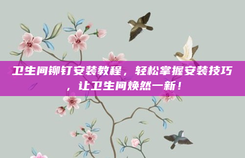 卫生间铆钉安装教程，轻松掌握安装技巧，让卫生间焕然一新！