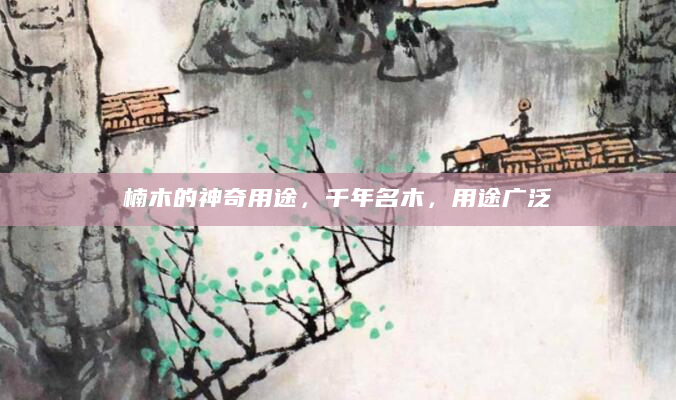 楠木的神奇用途，千年名木，用途广泛