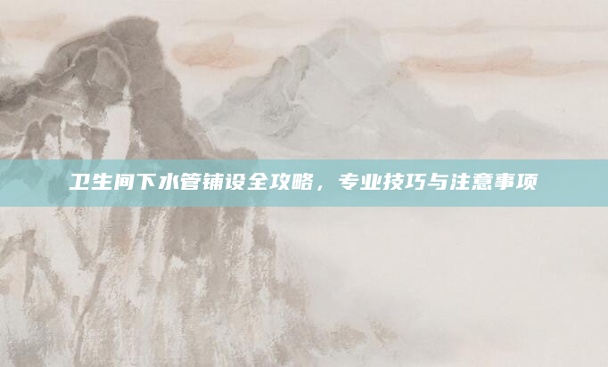 卫生间下水管铺设全攻略，专业技巧与注意事项