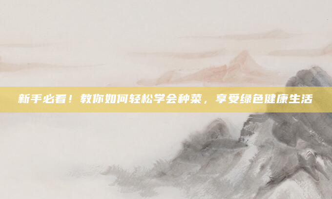 新手必看！教你如何轻松学会种菜，享受绿色健康生活