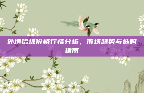 外墙铝板价格行情分析，市场趋势与选购指南