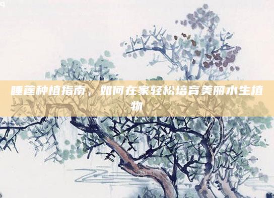 睡莲种植指南，如何在家轻松培育美丽水生植物