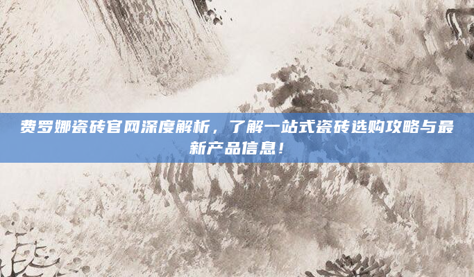 费罗娜瓷砖官网深度解析，了解一站式瓷砖选购攻略与最新产品信息！