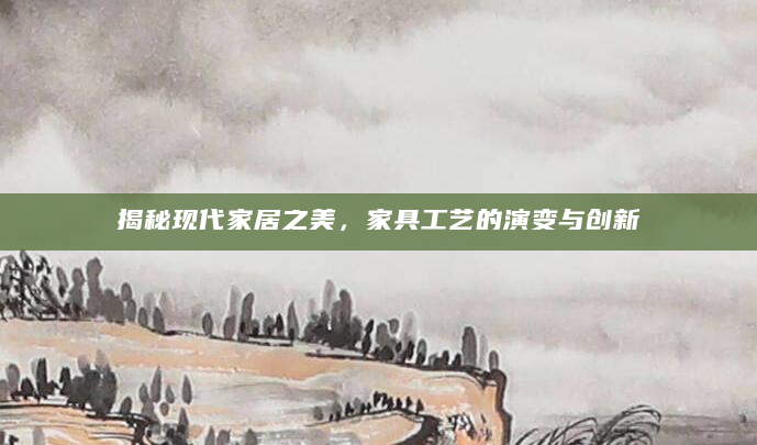 揭秘现代家居之美，家具工艺的演变与创新