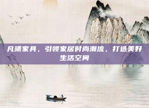 凡曦家具，引领家居时尚潮流，打造美好生活空间
