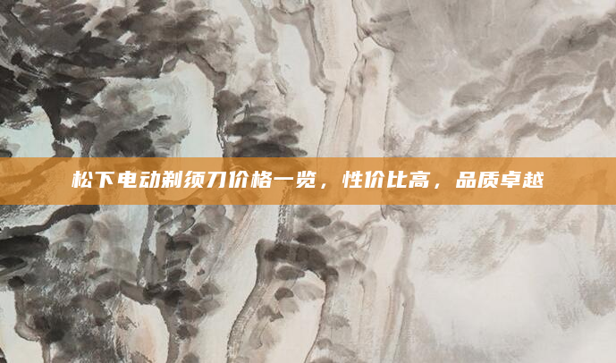 松下电动剃须刀价格一览，性价比高，品质卓越