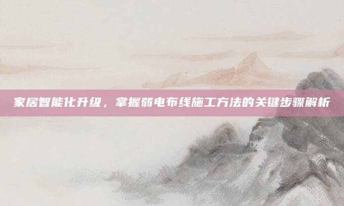 家居智能化升级，掌握弱电布线施工方法的关键步骤解析