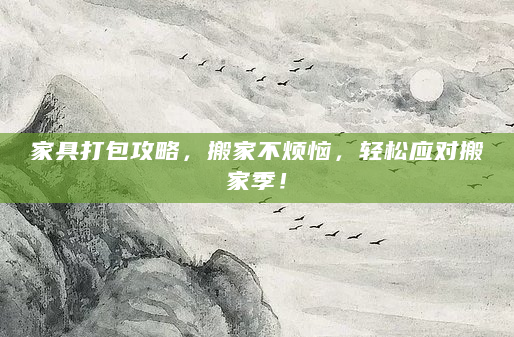 家具打包攻略，搬家不烦恼，轻松应对搬家季！