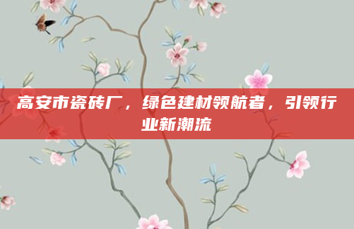高安市瓷砖厂，绿色建材领航者，引领行业新潮流
