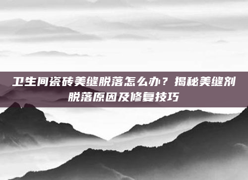 卫生间瓷砖美缝脱落怎么办？揭秘美缝剂脱落原因及修复技巧