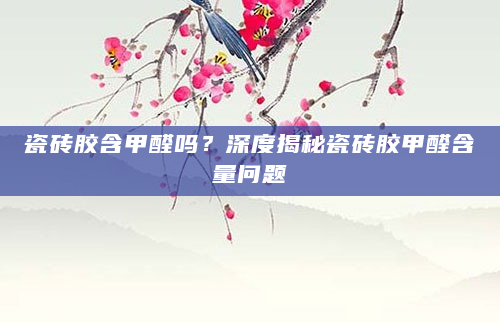 瓷砖胶含甲醛吗？深度揭秘瓷砖胶甲醛含量问题