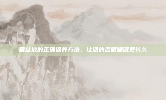蚕丝被的正确保养方法，让您的温暖睡眠更长久