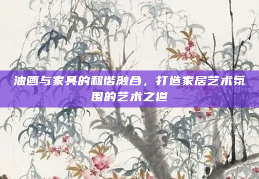 油画与家具的和谐融合，打造家居艺术氛围的艺术之道