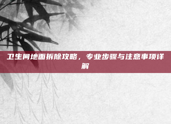 卫生间地面拆除攻略，专业步骤与注意事项详解