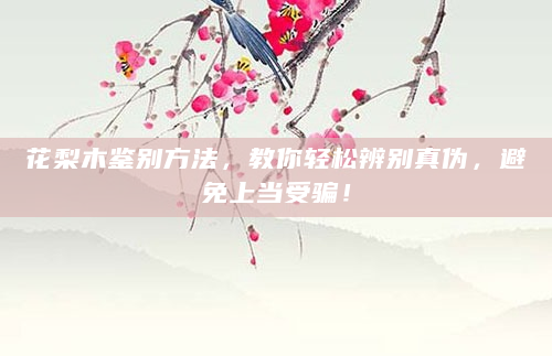 花梨木鉴别方法，教你轻松辨别真伪，避免上当受骗！