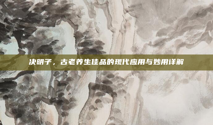 决明子，古老养生佳品的现代应用与妙用详解