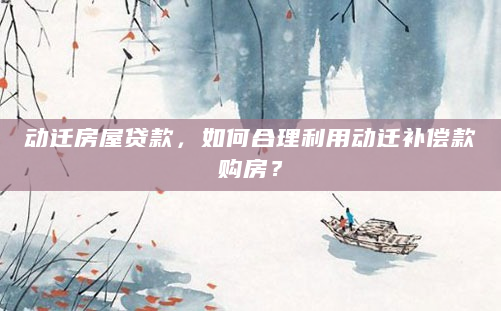 动迁房屋贷款，如何合理利用动迁补偿款购房？