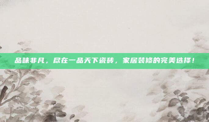 品味非凡，尽在一品天下瓷砖，家居装修的完美选择！