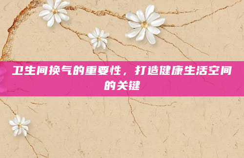 卫生间换气的重要性，打造健康生活空间的关键