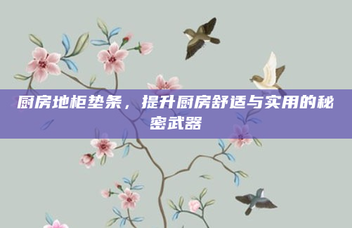 厨房地柜垫条，提升厨房舒适与实用的秘密武器