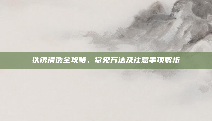 铁锈清洗全攻略，常见方法及注意事项解析