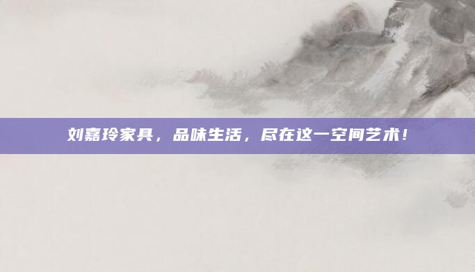 刘嘉玲家具，品味生活，尽在这一空间艺术！