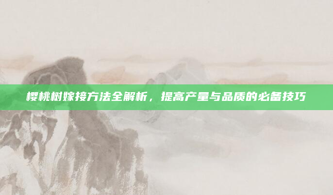 樱桃树嫁接方法全解析，提高产量与品质的必备技巧