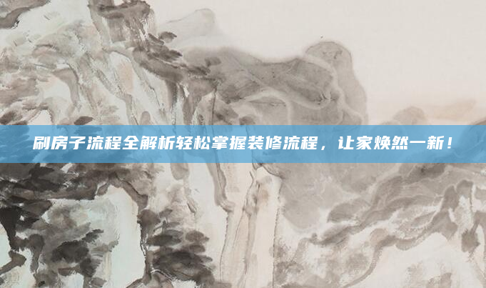 刷房子流程全解析轻松掌握装修流程，让家焕然一新！