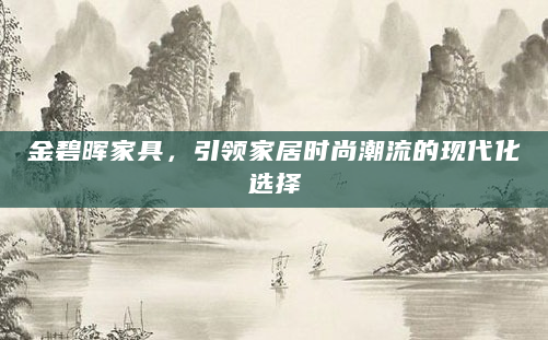 金碧晖家具，引领家居时尚潮流的现代化选择
